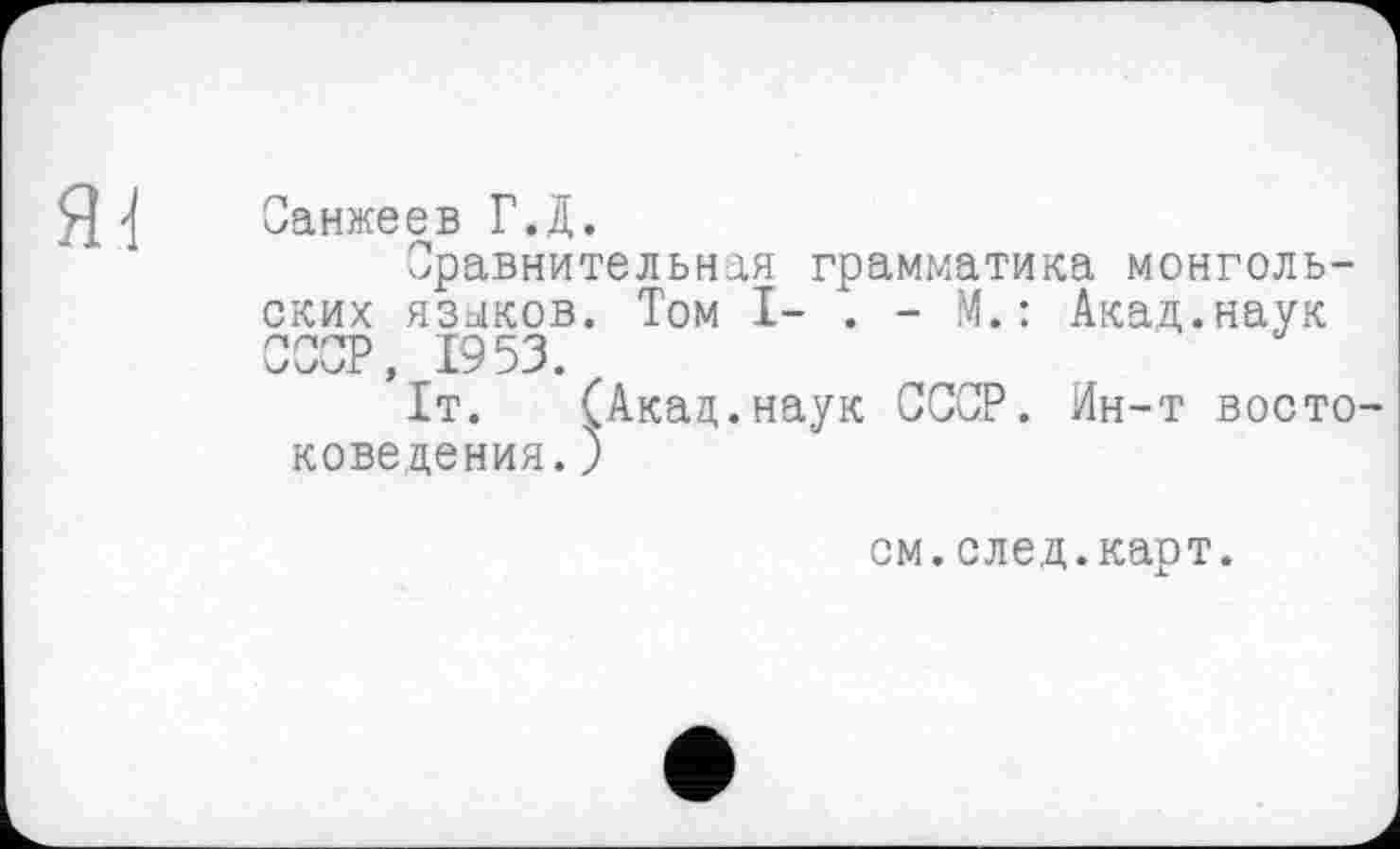 ﻿Санжеев ГД.
Сравнительная грамматика монгольских языков. Том I- . - М. : Акад.наук СССР, 1953.
1т. (Акад.наук СССР. Ин-т восто доведения.)
см.след.карт.